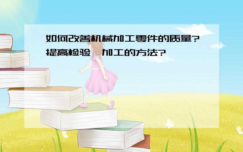 如何改善机械加工零件的质量?提高检验、加工的方法?