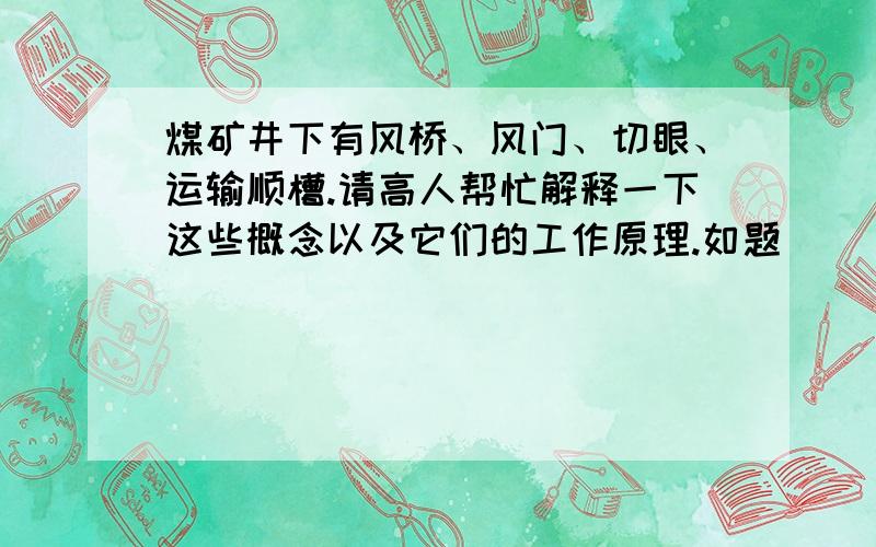 煤矿井下有风桥、风门、切眼、运输顺槽.请高人帮忙解释一下这些概念以及它们的工作原理.如题