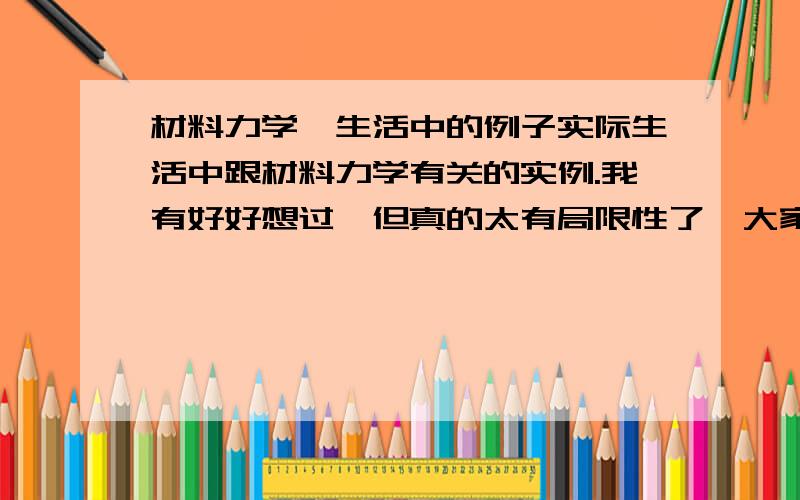 材料力学,生活中的例子实际生活中跟材料力学有关的实例.我有好好想过,但真的太有局限性了,大家帮忙开动一下脑筋吖.