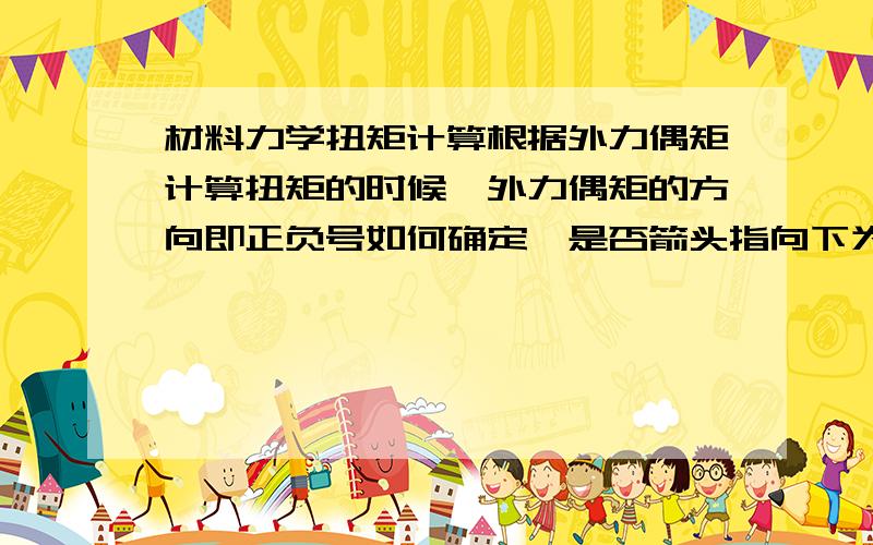 材料力学扭矩计算根据外力偶矩计算扭矩的时候,外力偶矩的方向即正负号如何确定,是否箭头指向下为逆时针转动,取正号,反之取负号?