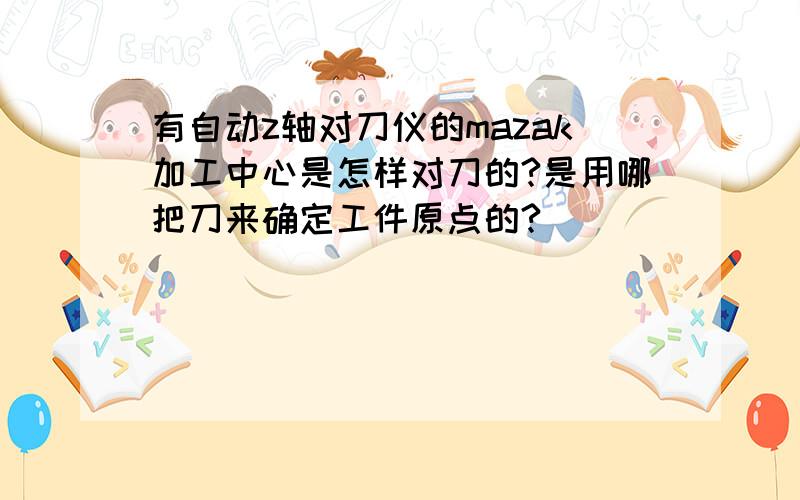 有自动z轴对刀仪的mazak加工中心是怎样对刀的?是用哪把刀来确定工件原点的?