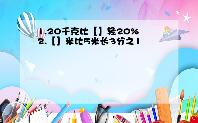 1.20千克比【】轻20% 2.【】米比5米长3分之1