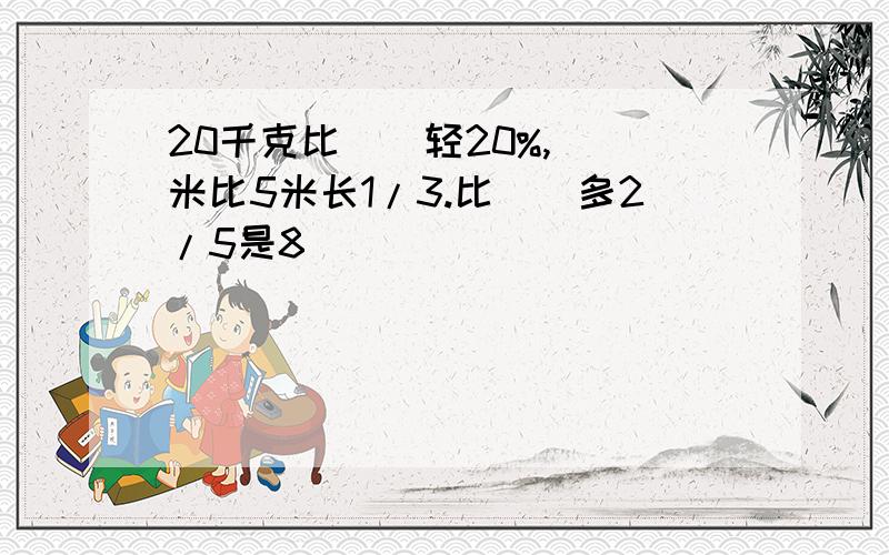 20千克比（）轻20%,（）米比5米长1/3.比（）多2/5是8