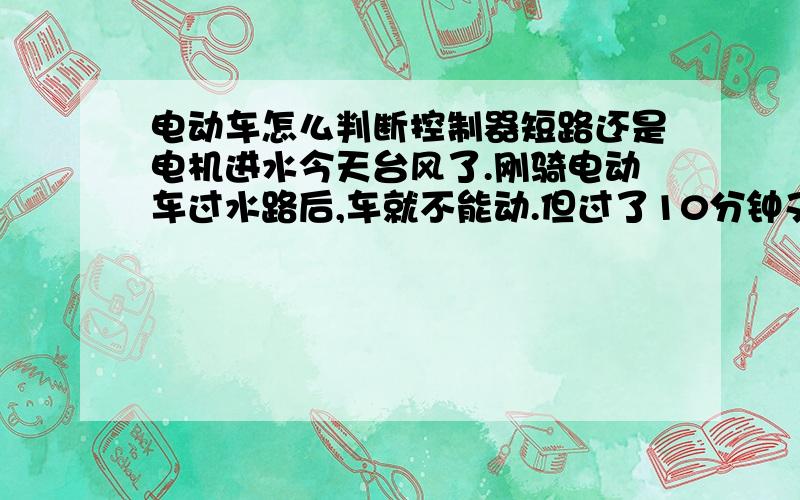 电动车怎么判断控制器短路还是电机进水今天台风了.刚骑电动车过水路后,车就不能动.但过了10分钟又能正常使用,是控制器问题还是电机问题?不去修要不要紧