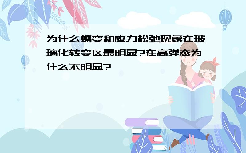 为什么蠕变和应力松弛现象在玻璃化转变区最明显?在高弹态为什么不明显?