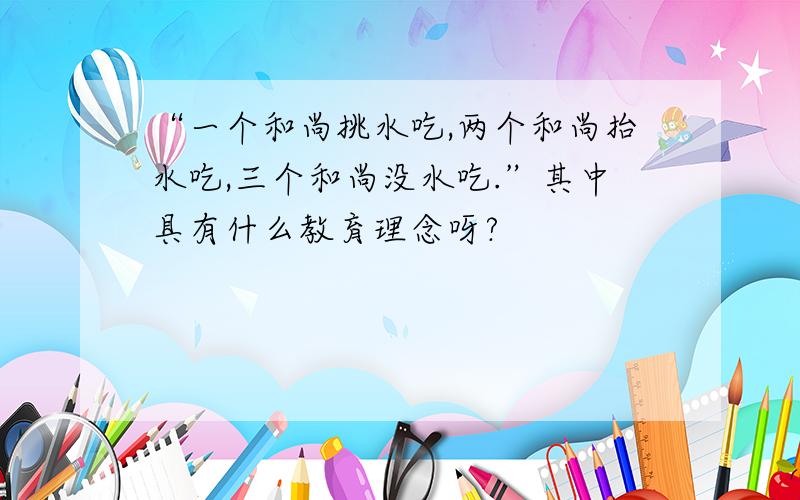 “一个和尚挑水吃,两个和尚抬水吃,三个和尚没水吃.”其中具有什么教育理念呀?