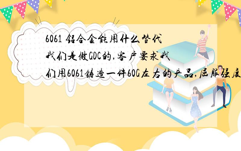 6061 铝合金能用什么替代我们是做GDC的,客户要求我们用6061铸造一件60G左右的产品,屈服强度310MPA以上,请问有什么铝材可以符合成分及力学性能要求呢?