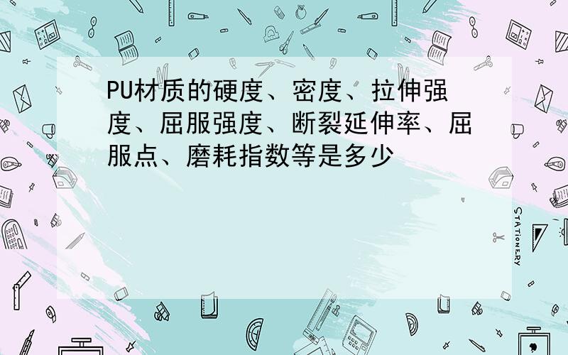 PU材质的硬度、密度、拉伸强度、屈服强度、断裂延伸率、屈服点、磨耗指数等是多少