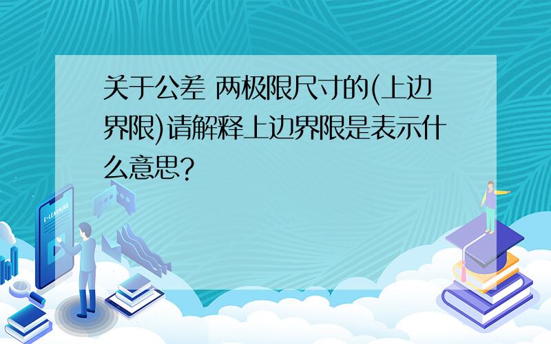 关于公差 两极限尺寸的(上边界限)请解释上边界限是表示什么意思?