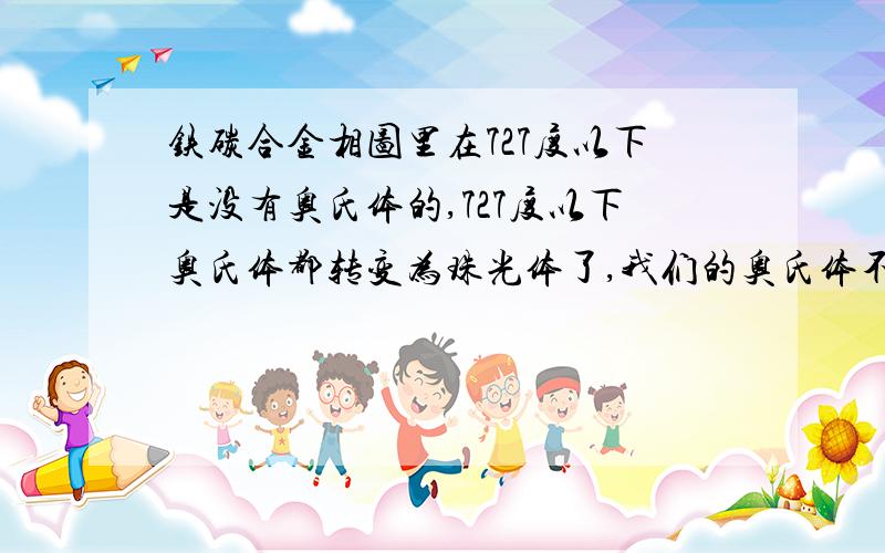 铁碳合金相图里在727度以下是没有奥氏体的,727度以下奥氏体都转变为珠光体了,我们的奥氏体不锈钢是如何来的?