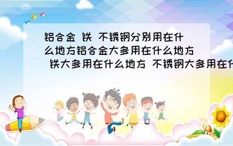 铝合金 铁 不锈钢分别用在什么地方铝合金大多用在什么地方 铁大多用在什么地方 不锈钢大多用在什么地方 为什么?如何用简单的方法判断这三种产品.