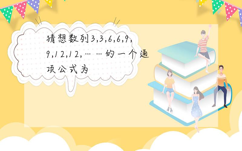 猜想数列3,3,6,6,9,9,12,12,……的一个通项公式为