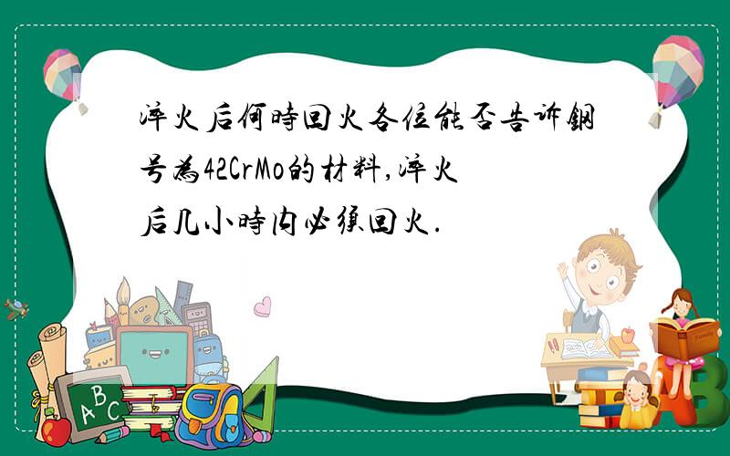 淬火后何时回火各位能否告诉钢号为42CrMo的材料,淬火后几小时内必须回火.