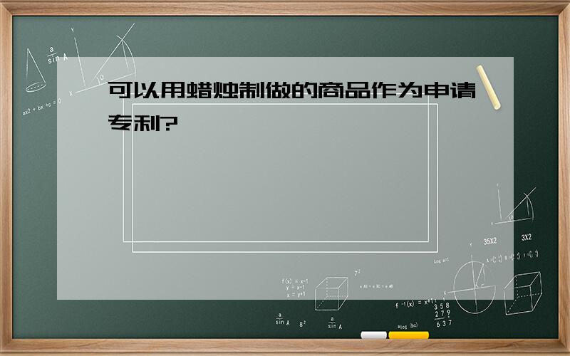 可以用蜡烛制做的商品作为申请专利?