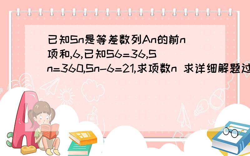 已知Sn是等差数列An的前n项和,6,已知S6=36,Sn=360,Sn-6=21,求项数n 求详细解题过程,谢谢,急求!已知Sn是等差数列An的前n项和,已知S6=36，Sn=360，Sn-6=216，求项数n 不好意思写错了，真的不好意思