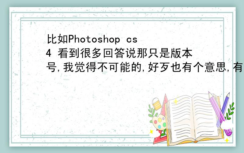 比如Photoshop cs4 看到很多回答说那只是版本号,我觉得不可能的,好歹也有个意思,有个依据的,要不为什么不叫BS,DS,ES?