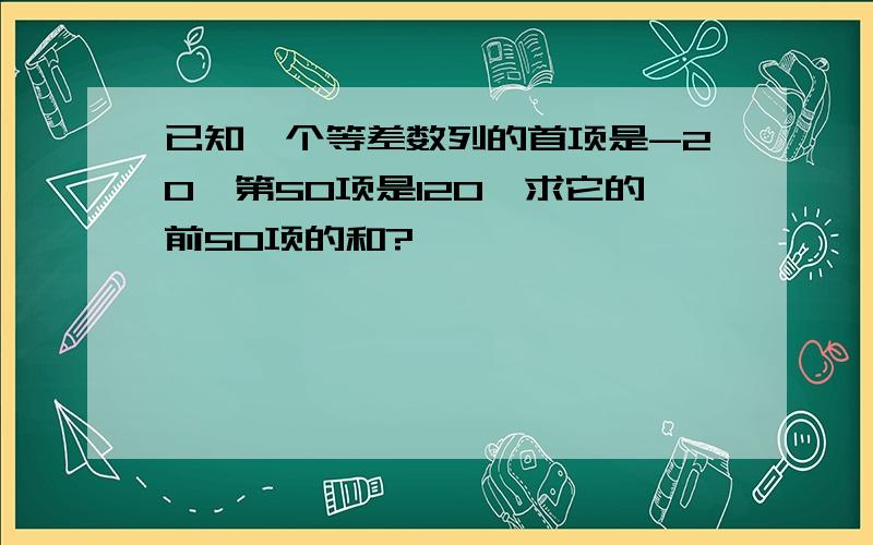 已知一个等差数列的首项是-20,第50项是120,求它的前50项的和?