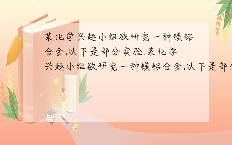 某化学兴趣小组欲研究一种镁铝合金,以下是部分实验.某化学兴趣小组欲研究一种镁铝合金,以下是部分实验.请完成填空.[实验一]从镁铝合金片上剪下一小块,先称重,然后投到盛有10mL 10mol·L—