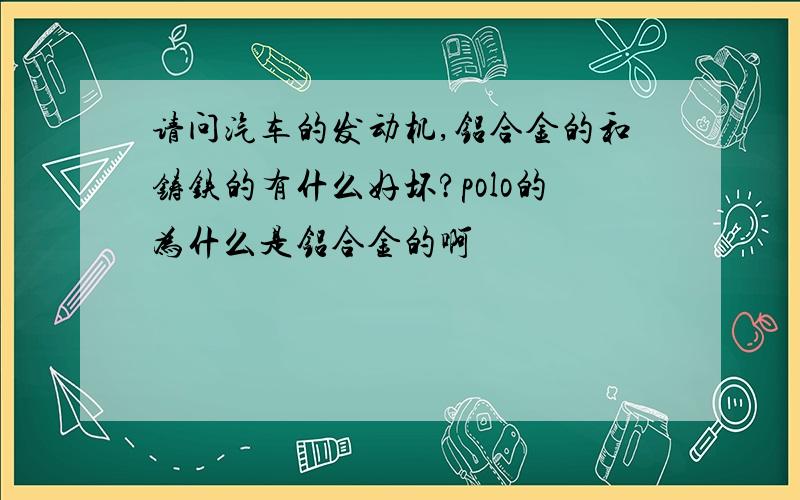 请问汽车的发动机,铝合金的和铸铁的有什么好坏?polo的为什么是铝合金的啊