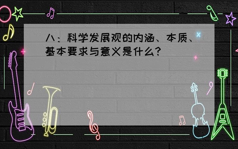 八：科学发展观的内涵、本质、基本要求与意义是什么?