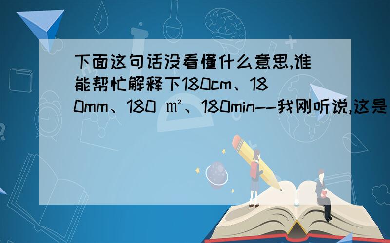 下面这句话没看懂什么意思,谁能帮忙解释下180cm、180mm、180 ㎡、180min--我刚听说,这是在某论坛评选出来的当今中国成功男人的标准,我觉得我在一些 m 上很悲剧.