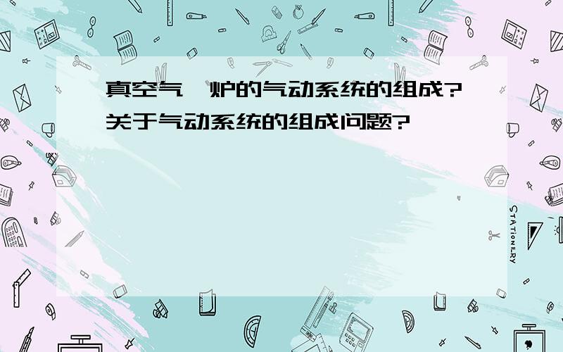 真空气淬炉的气动系统的组成?关于气动系统的组成问题?