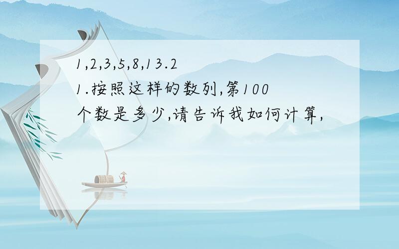 1,2,3,5,8,13.21.按照这样的数列,第100个数是多少,请告诉我如何计算,