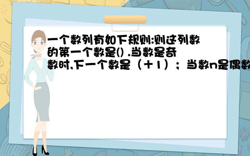 一个数列有如下规则:则这列数的第一个数是() .当数是奇数时,下一个数是（＋1）；当数n是偶数时,下一个数是.如果这列数的第一个数是奇数,第四个数是13,则这列数的第一个数是     .一个数