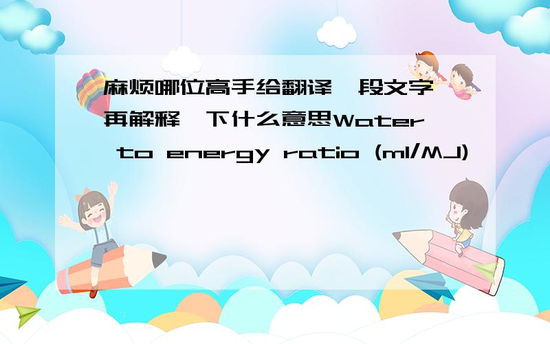 麻烦哪位高手给翻译一段文字,再解释一下什么意思Water to energy ratio (ml/MJ)