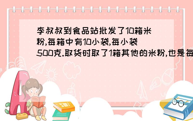 李叔叔到食品站批发了10箱米粉,每箱中有10小袋,每小袋500克.取货时取了1箱其他的米粉,也是每箱10小袋,但每小袋只有400克,而箱子,袋子外包装都是相同的,最后只好用秤来称一称,找出取错的一