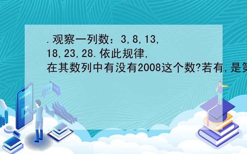 .观察一列数：3,8,13,18,23,28.依此规律,在其数列中有没有2008这个数?若有,是第几个数?若没有,请说明理由用一元一次方程解