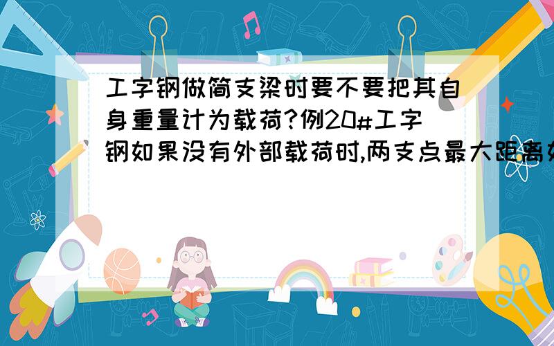 工字钢做简支梁时要不要把其自身重量计为载荷?例20#工字钢如果没有外部载荷时,两支点最大距离如何计算?