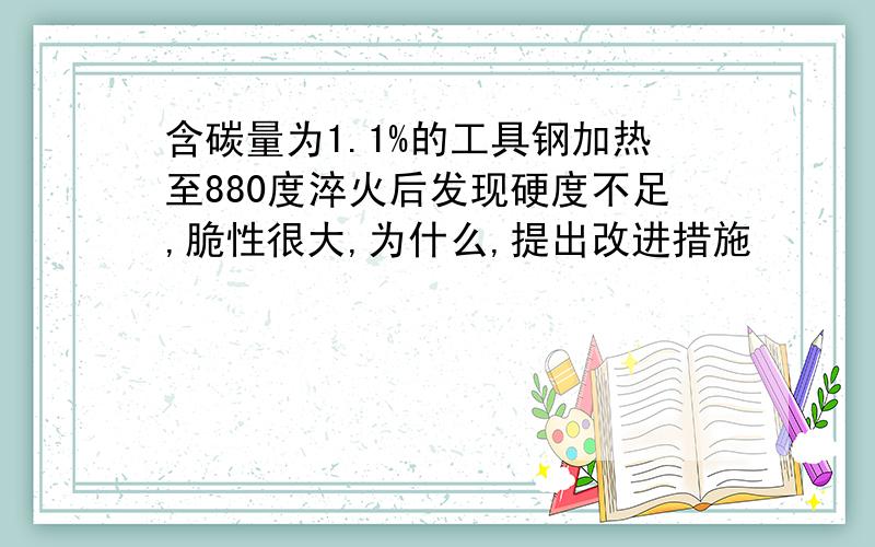 含碳量为1.1%的工具钢加热至880度淬火后发现硬度不足,脆性很大,为什么,提出改进措施