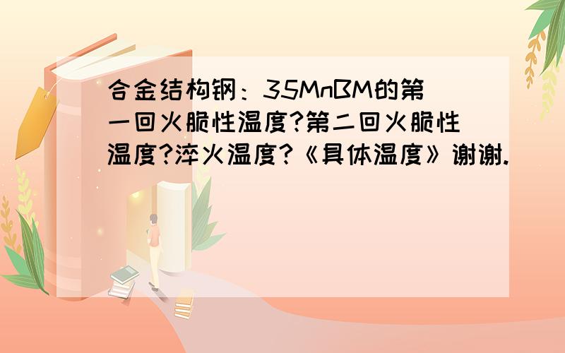 合金结构钢：35MnBM的第一回火脆性温度?第二回火脆性温度?淬火温度?《具体温度》谢谢.