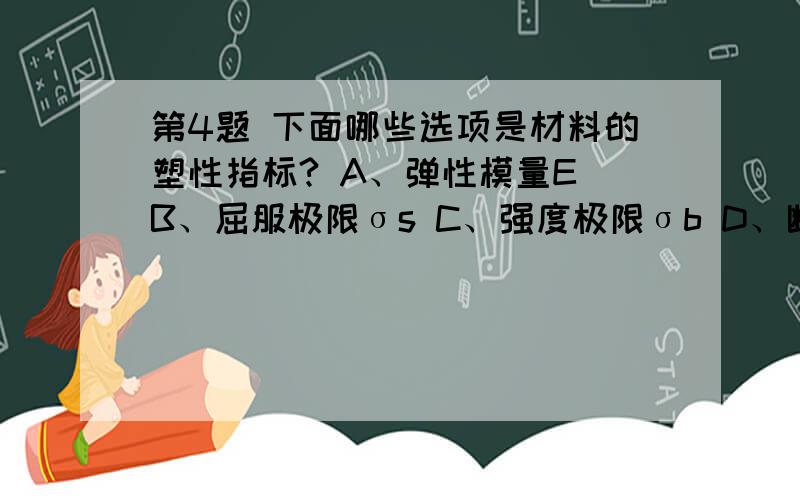 第4题 下面哪些选项是材料的塑性指标? A、弹性模量E B、屈服极限σs C、强度极限σb D、断后伸长率δ E、