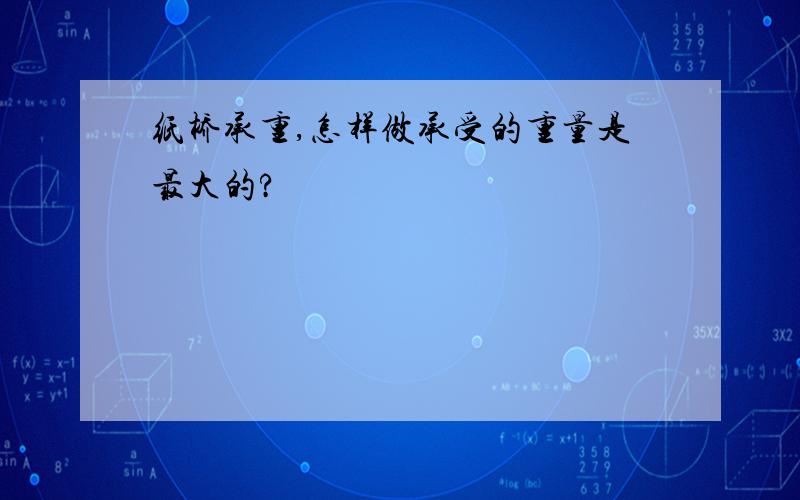 纸桥承重,怎样做承受的重量是最大的?