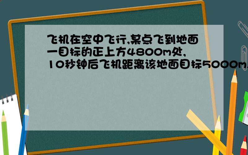 飞机在空中飞行,某点飞到地面一目标的正上方4800m处,10秒钟后飞机距离该地面目标5000m,求飞机的飞行速用勾股定理做这道题