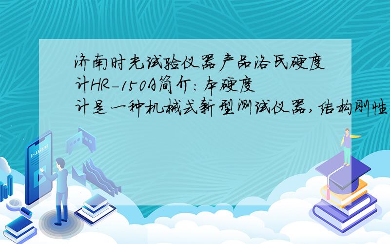 济南时光试验仪器产品洛氏硬度计HR-150A简介：本硬度计是一种机械式新型测试仪器,结构刚性好,示值准确,操作维修方便.可用来测定硬质合金、淬火钢、铝合金,可锻铸铁等的洛氏硬度,广泛应