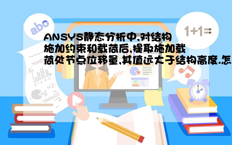 ANSYS静态分析中,对结构施加约束和载荷后,提取施加载荷处节点位移量,其值远大于结构高度.怎么处理啊