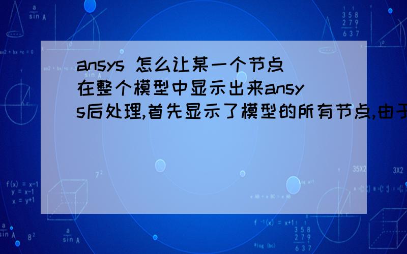 ansys 怎么让某一个节点在整个模型中显示出来ansys后处理,首先显示了模型的所有节点,由于节点数量过多,未显示节点编号.如果我想查找某一个特定的节点号的位置,怎么处理?（比如说查找节