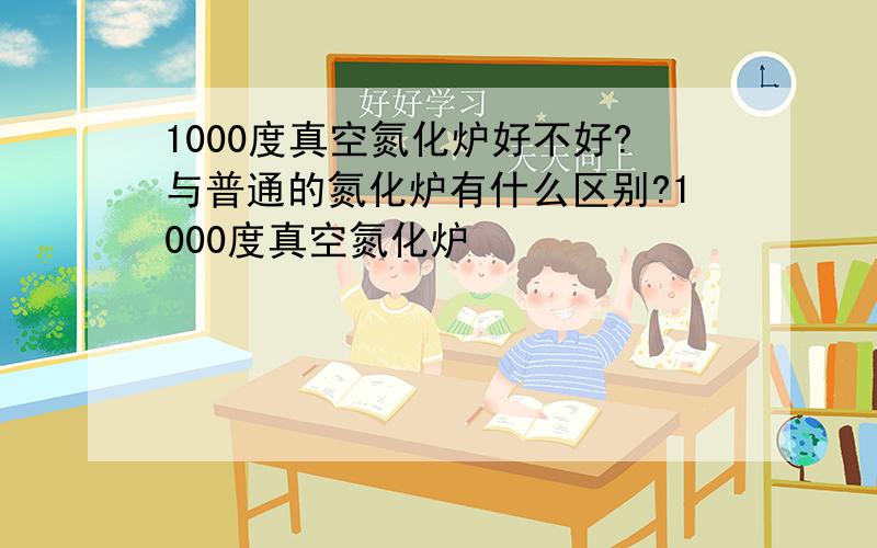 1000度真空氮化炉好不好?与普通的氮化炉有什么区别?1000度真空氮化炉