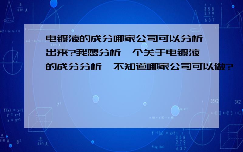 电镀液的成分哪家公司可以分析出来?我想分析一个关于电镀液的成分分析,不知道哪家公司可以做?