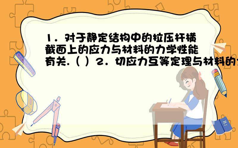 1．对于静定结构中的拉压杆横截面上的应力与材料的力学性能有关.（ ）2．切应力互等定理与材料的力学性能无关.（ ）3．圆轴扭转角 与扭转刚度G 成正比.（ ）4．公式 只有在 不超过剪切