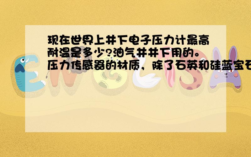 现在世界上井下电子压力计最高耐温是多少?油气井井下用的。压力传感器的材质，除了石英和硅蓝宝石还有其它的吗？有没有抗震耐高温的。