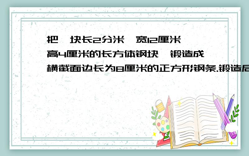 把一块长2分米、宽12厘米、高4厘米的长方体钢块,锻造成横截面边长为8厘米的正方形钢条.锻造后的钢条有多长?