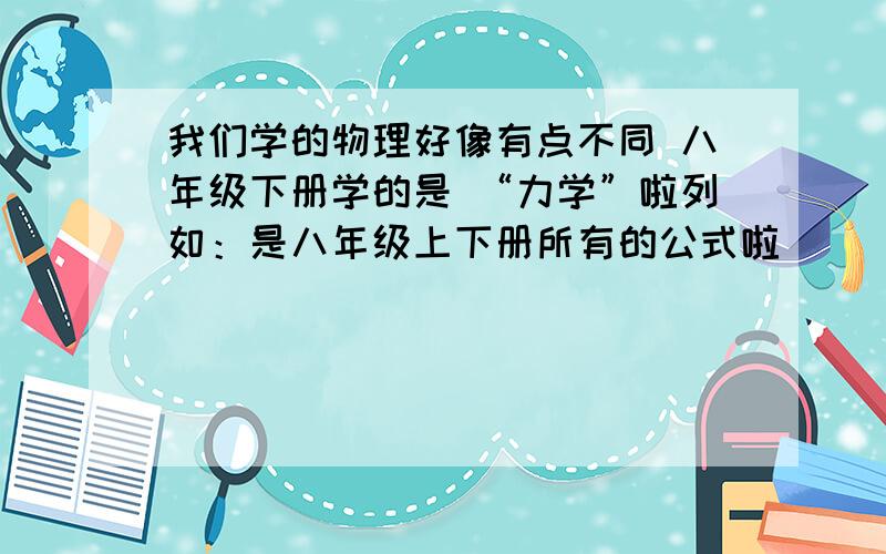 我们学的物理好像有点不同 八年级下册学的是 “力学”啦列如：是八年级上下册所有的公式啦