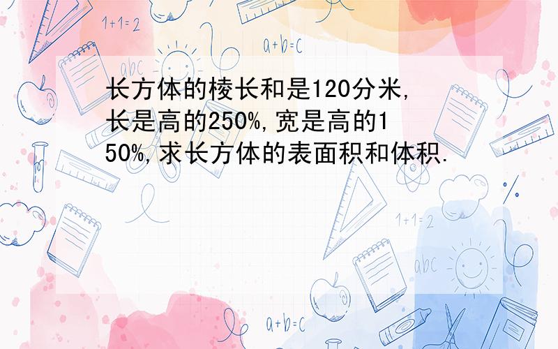 长方体的棱长和是120分米,长是高的250%,宽是高的150%,求长方体的表面积和体积.