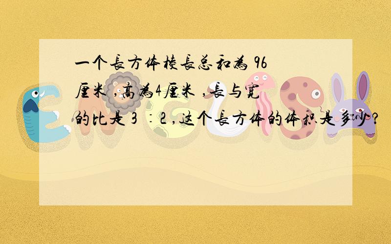 一个长方体棱长总和为 96 厘米 ,高为4厘米 ,长与宽的比是 3 ∶2 ,这个长方体的体积是多少?