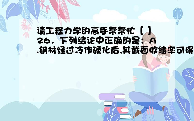 请工程力学的高手帮帮忙【 】26．下列结论中正确的是：A.钢材经过冷作硬化后,其截面收缩率可得到提高；B.钢材经过冷作硬化后,其延伸率可得到提高；C.钢材经过冷作硬化后,其抗冲击性能