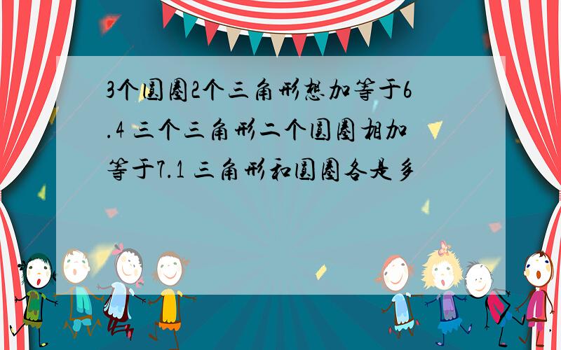 3个圆圈2个三角形想加等于6.4 三个三角形二个圆圈相加等于7.1 三角形和圆圈各是多